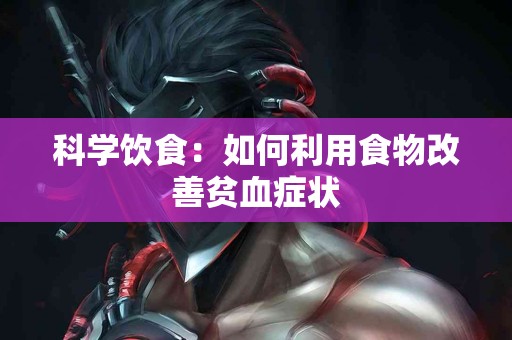 科学饮食:如何利用食物改善贫血症状 科学饮食:如何利用食物改善贫血症状