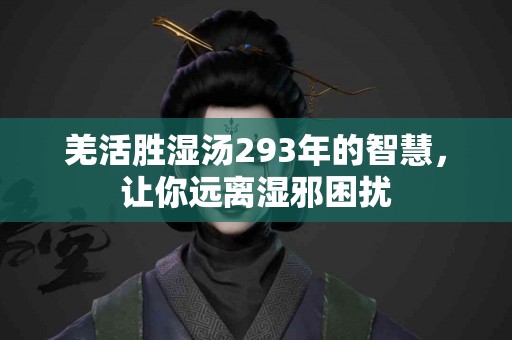 羌活胜湿汤293年的智慧，让你远离湿邪困扰