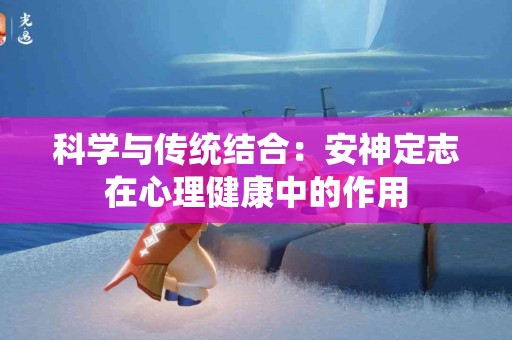 科学与传统结合:安神定志在心理健康中的作用 科学与传统结合:安神定志在心理健康中的作用