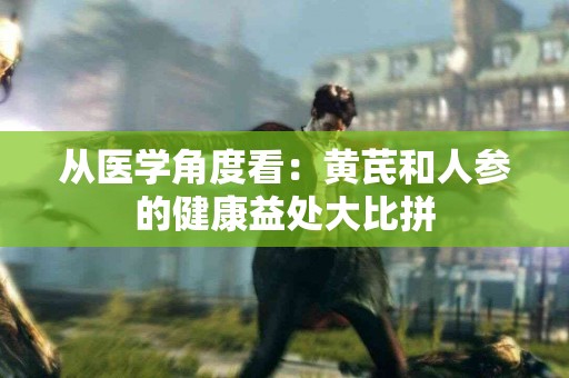 从医学角度看：黄芪和人参的健康益处大比拼