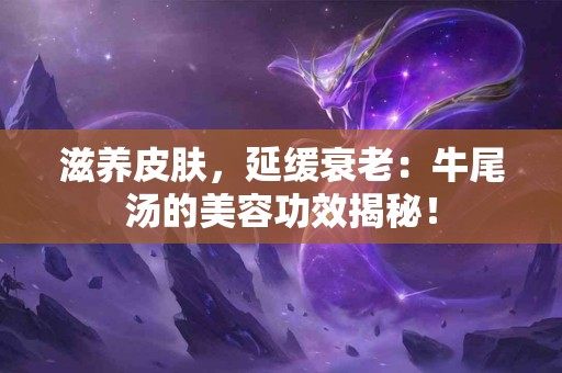 滋养皮肤，延缓衰老：牛尾汤的美容功效揭秘！