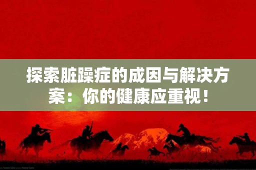 探索脏躁症的成因与解决方案：你的健康应重视！