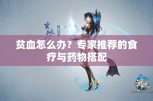 贫血怎么办?专家推荐的食疗与药物搭配 贫血怎么办?专家推荐的食疗与药物搭配
