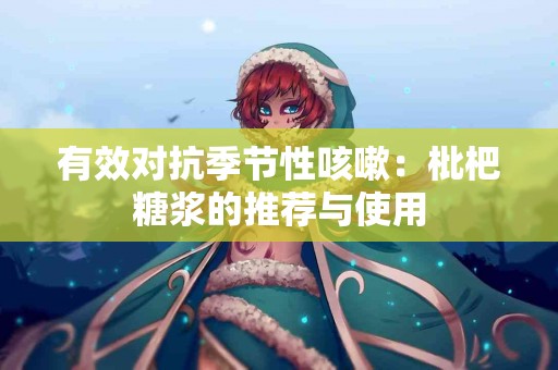 有效对抗季节性咳嗽:枇杷糖浆的推荐与使用 有效对抗季节性咳嗽:枇杷糖浆的推荐与使用