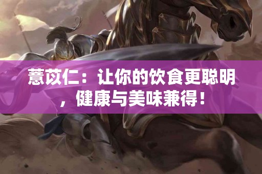 薏苡仁:让你的饮食更聪明,健康与美味兼得! 薏苡仁:让你的饮食更聪明,健康与美味兼得!