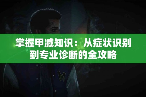 掌握甲减知识：从症状识别到专业诊断的全攻略