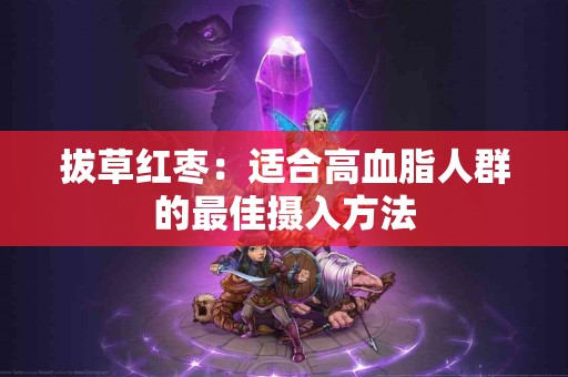 拔草红枣：适合高血脂人群的最佳摄入方法