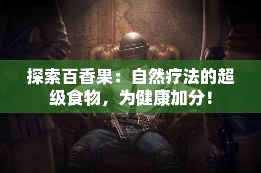 探索百香果：自然疗法的超级食物，为健康加分！