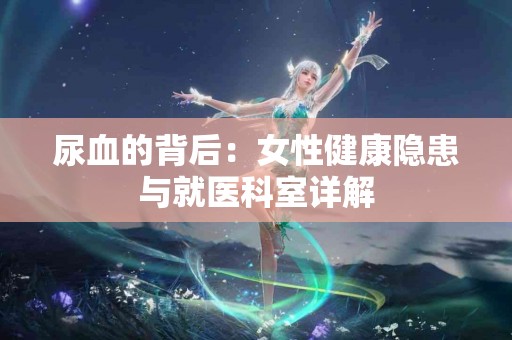 尿血的背后:女性健康隐患与就医科室详解 尿血的背后:女性健康隐患与就医科室详解