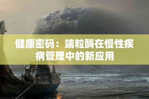 健康密码:端粒酶在慢性疾病管理中的新应用 健康密码:端粒酶在慢性疾病管理中的新应用