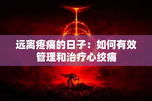 远离疼痛的日子：如何有效管理和治疗心绞痛