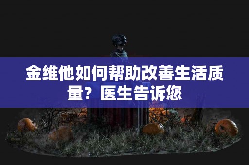 金维他如何帮助改善生活质量？医生告诉您