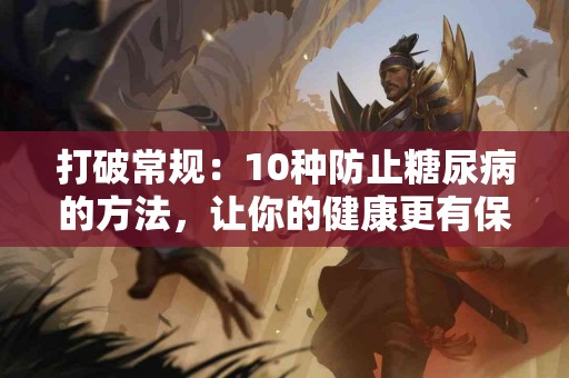 打破常规:10种防止糖尿病的方法,让你的健康更有保障! 打破常规:10种防止糖尿病的方法,让你的健康更有保障!