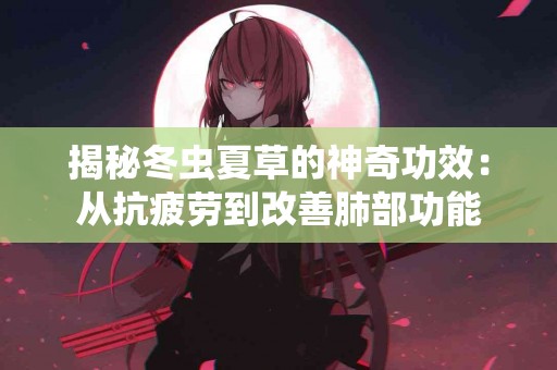 揭秘冬虫夏草的神奇功效:从抗疲劳到改善肺部功能 揭秘冬虫夏草的神奇功效:从抗疲劳到改善肺部功能