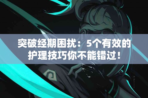 突破经期困扰:5个有效的护理技巧你不能错过! 突破经期困扰:5个有效的护理技巧你不能错过!
