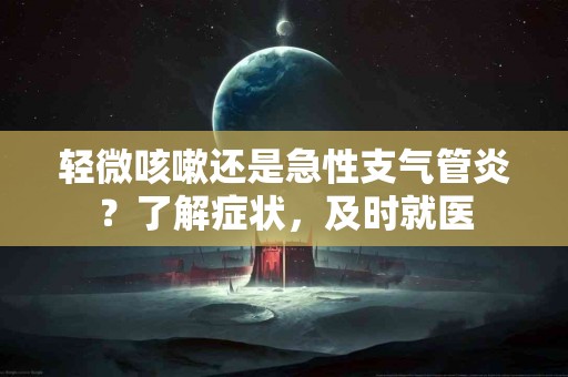 轻微咳嗽还是急性支气管炎？了解症状，及时就医