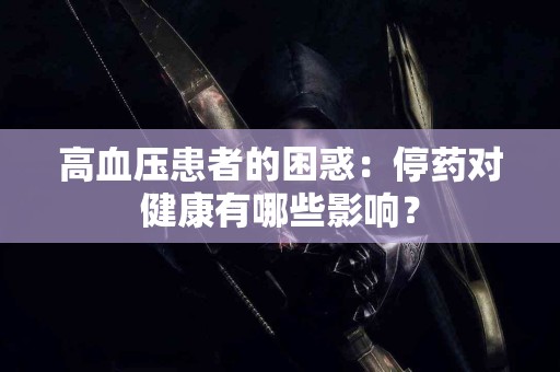 高血压患者的困惑:停药对健康有哪些影响? 高血压患者的困惑:停药对健康有哪些影响?