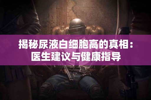 揭秘尿液白细胞高的真相：医生建议与健康指导