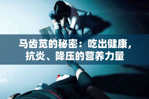 马齿苋的秘密：吃出健康，抗炎、降压的营养力量