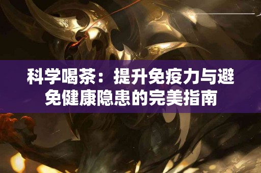 科学喝茶：提升免疫力与避免健康隐患的完美指南