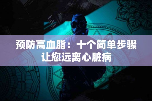 预防高血脂:十个简单步骤让您远离心脏病 预防高血脂:十个简单步骤让您远离心脏病