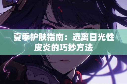 夏季护肤指南：远离日光性皮炎的巧妙方法