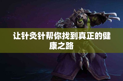 让针灸针帮你找到真正的健康之路