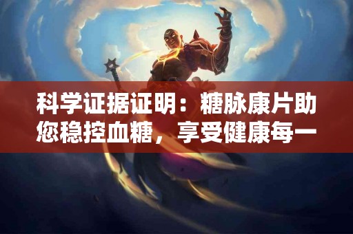 科学证据证明:糖脉康片助您稳控血糖,享受健康每一天! 科学证据证明:糖脉康片助您稳控血糖,享受健康每一天!