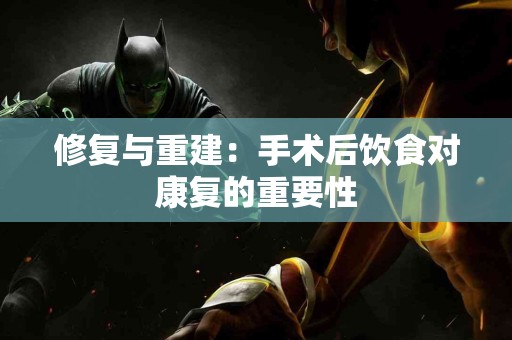 修复与重建:手术后饮食对康复的重要性 修复与重建:手术后饮食对康复的重要性