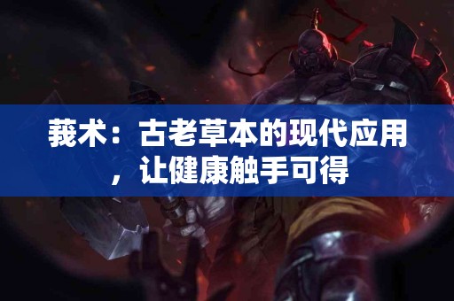 莪术：古老草本的现代应用，让健康触手可得