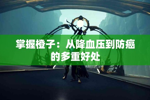 掌握橙子：从降血压到防癌的多重好处