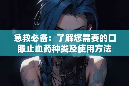 急救必备：了解您需要的口服止血药种类及使用方法