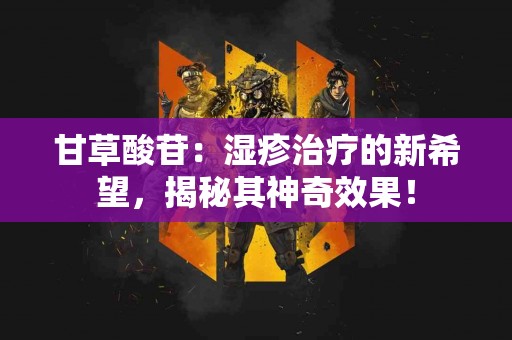 甘草酸苷：湿疹治疗的新希望，揭秘其神奇效果！