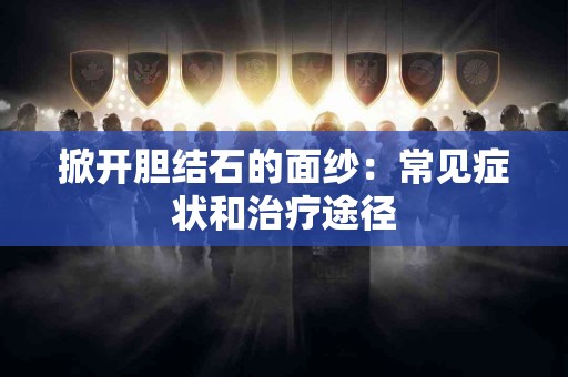 掀开胆结石的面纱:常见症状和治疗途径 掀开胆结石的面纱:常见症状和治疗途径