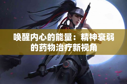 唤醒内心的能量:精神衰弱的药物治疗新视角 唤醒内心的能量:精神衰弱的药物治疗新视角