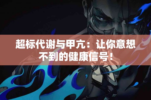 超标代谢与甲亢：让你意想不到的健康信号！