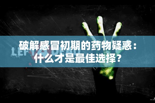 破解感冒初期的药物疑惑：什么才是最佳选择？