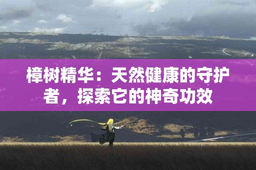 樟树精华：天然健康的守护者，探索它的神奇功效