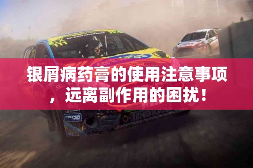 银屑病药膏的使用注意事项,远离副作用的困扰! 银屑病药膏的使用注意事项,远离副作用的困扰!
