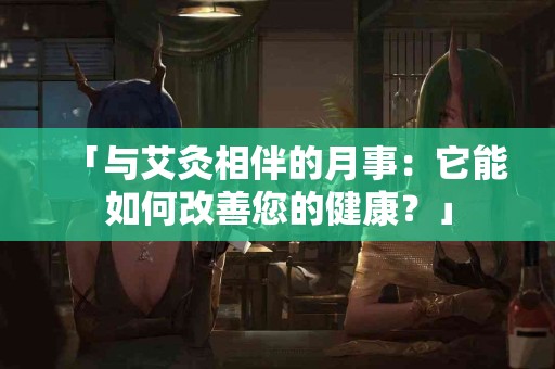 「与艾灸相伴的月事：它能如何改善您的健康？」