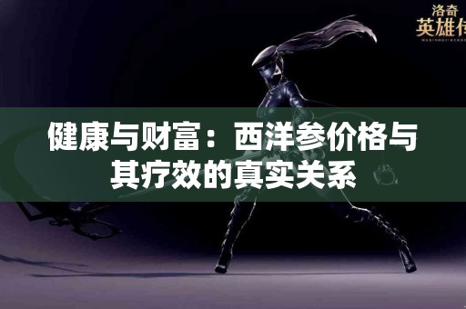 健康与财富:西洋参价格与其疗效的真实关系 健康与财富:西洋参价格与其疗效的真实关系