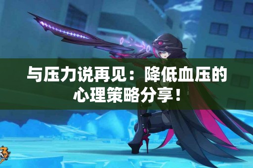 与压力说再见:降低血压的心理策略分享! 与压力说再见:降低血压的心理策略分享!