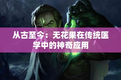 从古至今:无花果在传统医学中的神奇应用 从古至今:无花果在传统医学中的神奇应用