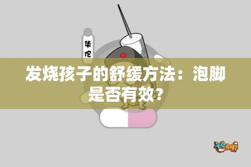 发烧孩子的舒缓方法:泡脚是否有效? 发烧孩子的舒缓方法:泡脚是否有效?