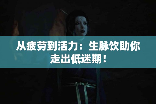 从疲劳到活力：生脉饮助你走出低迷期！