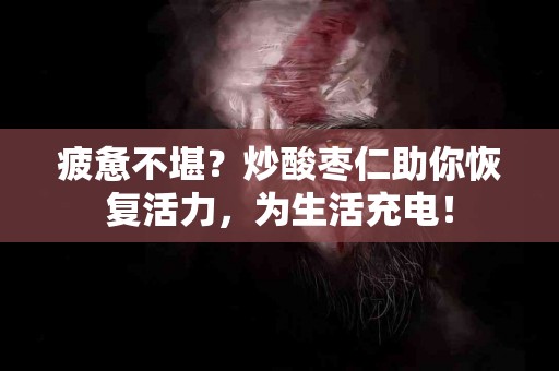 疲惫不堪?炒酸枣仁助你恢复活力,为生活充电! 疲惫不堪?炒酸枣仁助你恢复活力,为生活充电!