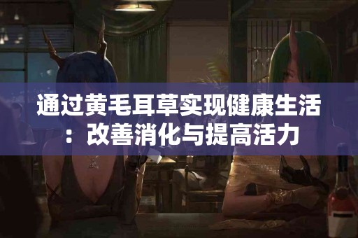通过黄毛耳草实现健康生活：改善消化与提高活力