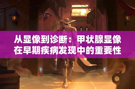 从显像到诊断：甲状腺显像在早期疾病发现中的重要性