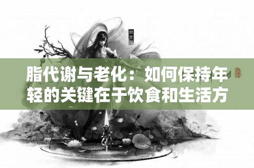 脂代谢与老化：如何保持年轻的关键在于饮食和生活方式