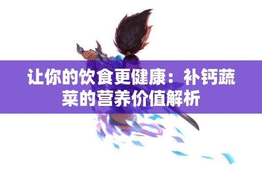 让你的饮食更健康：补钙蔬菜的营养价值解析